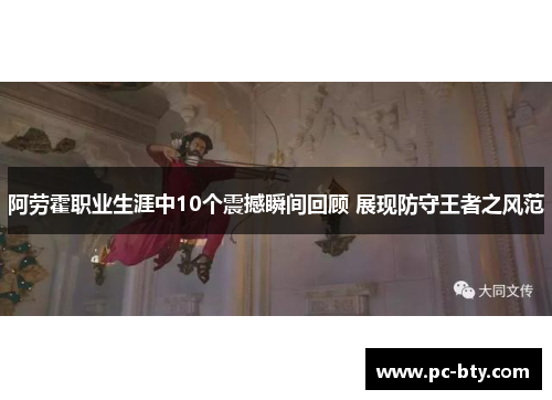 阿劳霍职业生涯中10个震撼瞬间回顾 展现防守王者之风范 阿劳霍职业生涯中10个震撼瞬间回顾 展现防守王者之风范