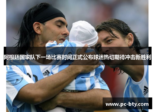 阿根廷国家队下一场比赛时间正式公布球迷热切期待冲击新胜利 阿根廷国家队下一场比赛时间正式公布球迷热切期待冲击新胜利