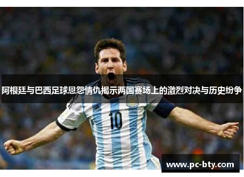 阿根廷与巴西足球恩怨情仇揭示两国赛场上的激烈对决与历史纷争