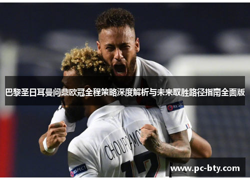 巴黎圣日耳曼问鼎欧冠全程策略深度解析与未来取胜路径指南全面版