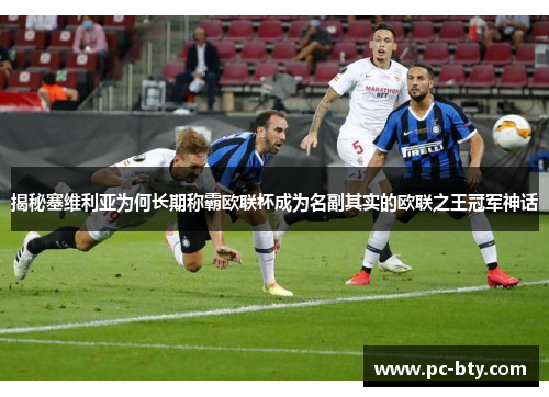揭秘塞维利亚为何长期称霸欧联杯成为名副其实的欧联之王冠军神话 揭秘塞维利亚为何长期称霸欧联杯成为名副其实的欧联之王冠军神话