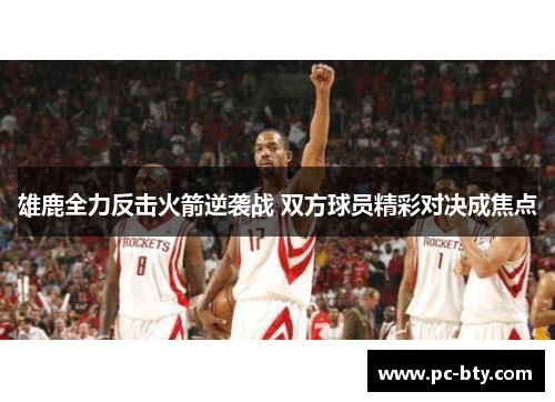 雄鹿全力反击火箭逆袭战 双方球员精彩对决成焦点 雄鹿全力反击火箭逆袭战 双方球员精彩对决成焦点