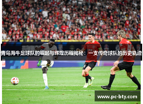 青岛海牛足球队的崛起与辉煌历程揭秘：一支传奇球队的历史轨迹