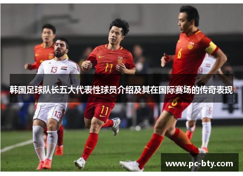 韩国足球队长五大代表性球员介绍及其在国际赛场的传奇表现 韩国足球队长五大代表性球员介绍及其在国际赛场的传奇表现