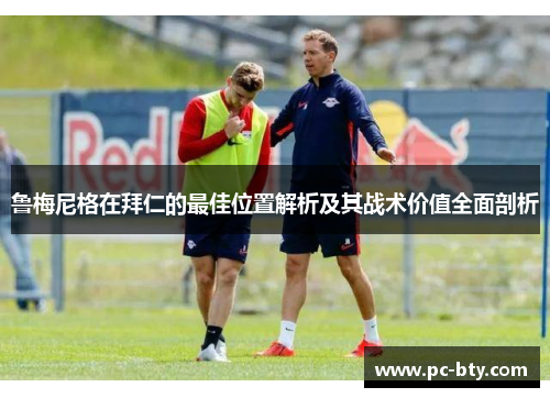 鲁梅尼格在拜仁的最佳位置解析及其战术价值全面剖析