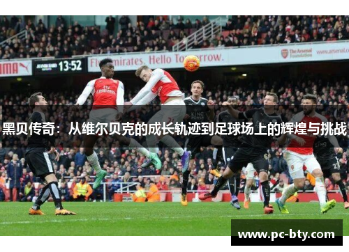 黑贝传奇：从维尔贝克的成长轨迹到足球场上的辉煌与挑战