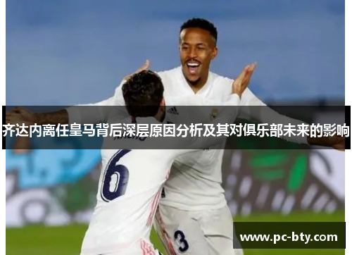 齐达内离任皇马背后深层原因分析及其对俱乐部未来的影响