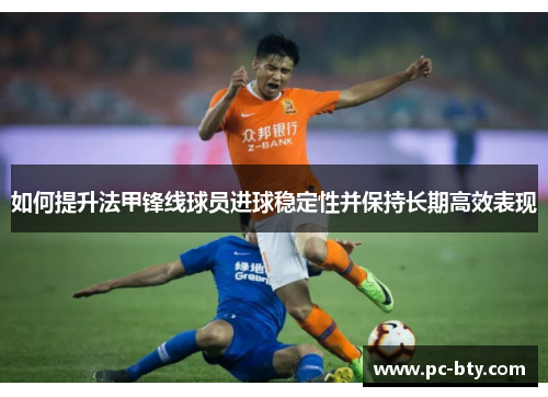 如何提升法甲锋线球员进球稳定性并保持长期高效表现 如何提升法甲锋线球员进球稳定性并保持长期高效表现