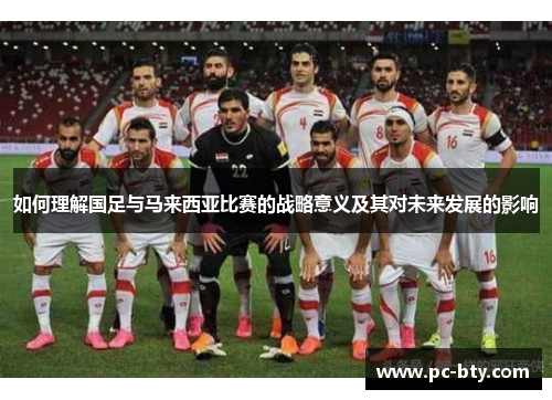 如何理解国足与马来西亚比赛的战略意义及其对未来发展的影响 如何理解国足与马来西亚比赛的战略意义及其对未来发展的影响