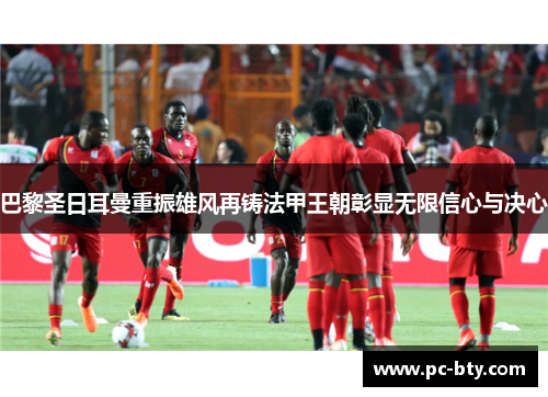 巴黎圣日耳曼重振雄风再铸法甲王朝彰显无限信心与决心