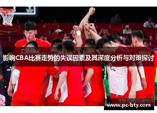 影响CBA比赛走势的失误因素及其深度分析与对策探讨 影响CBA比赛走势的失误因素及其深度分析与对策探讨